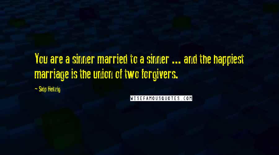 Skip Heitzig Quotes: You are a sinner married to a sinner ... and the happiest marriage is the union of two forgivers.