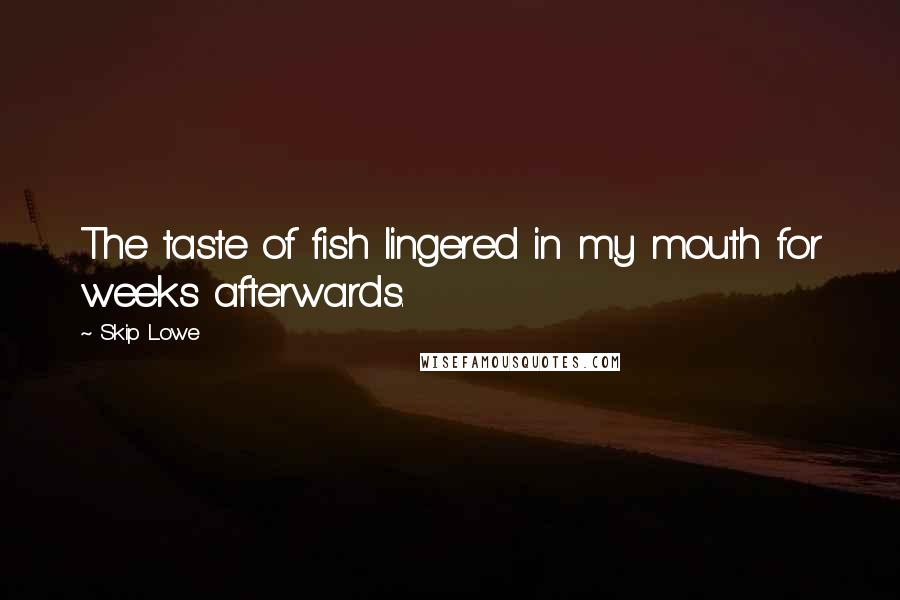 Skip Lowe Quotes: The taste of fish lingered in my mouth for weeks afterwards.