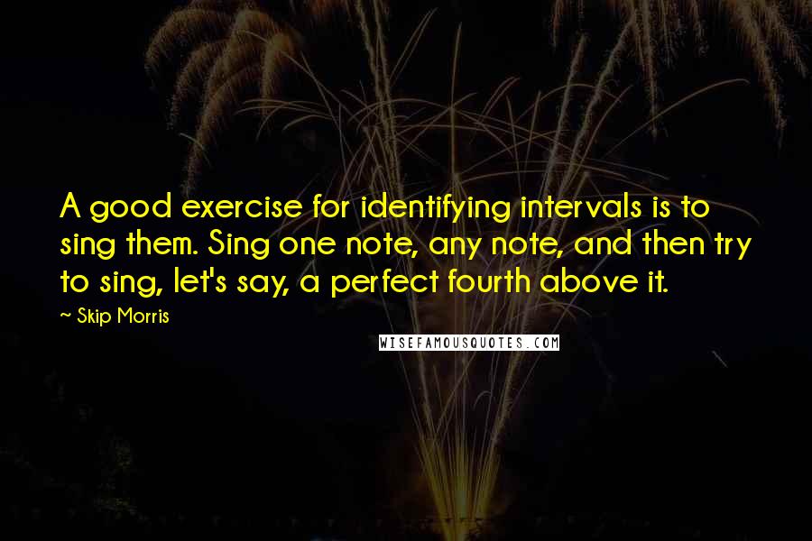 Skip Morris Quotes: A good exercise for identifying intervals is to sing them. Sing one note, any note, and then try to sing, let's say, a perfect fourth above it.