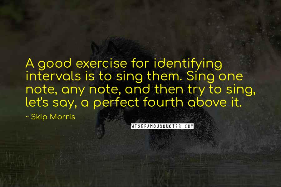 Skip Morris Quotes: A good exercise for identifying intervals is to sing them. Sing one note, any note, and then try to sing, let's say, a perfect fourth above it.