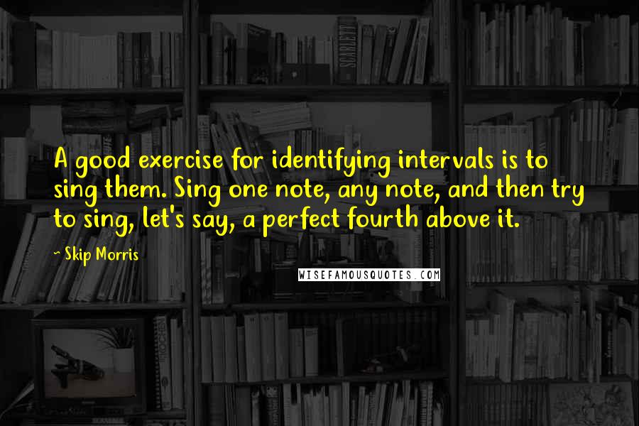 Skip Morris Quotes: A good exercise for identifying intervals is to sing them. Sing one note, any note, and then try to sing, let's say, a perfect fourth above it.