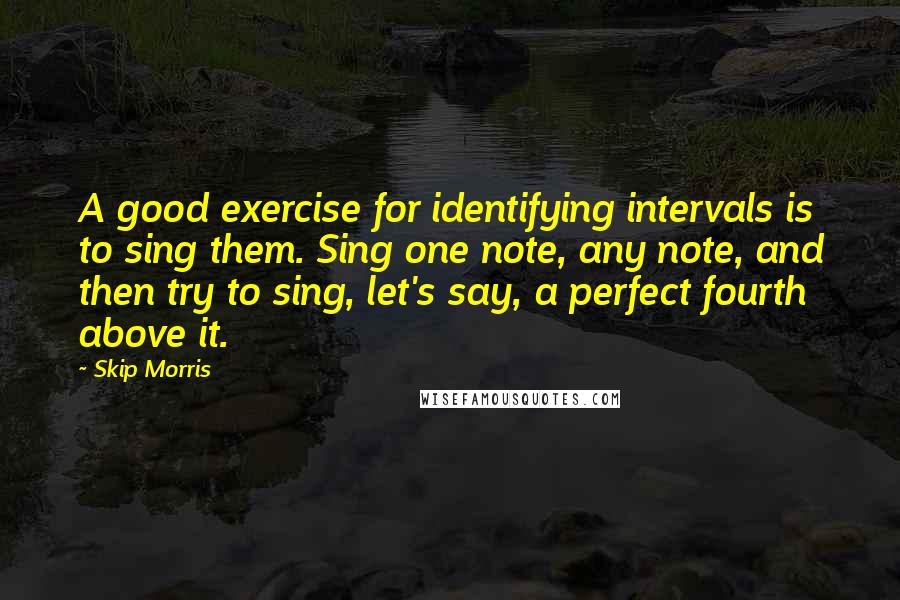 Skip Morris Quotes: A good exercise for identifying intervals is to sing them. Sing one note, any note, and then try to sing, let's say, a perfect fourth above it.