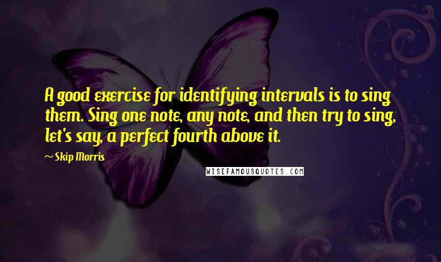 Skip Morris Quotes: A good exercise for identifying intervals is to sing them. Sing one note, any note, and then try to sing, let's say, a perfect fourth above it.