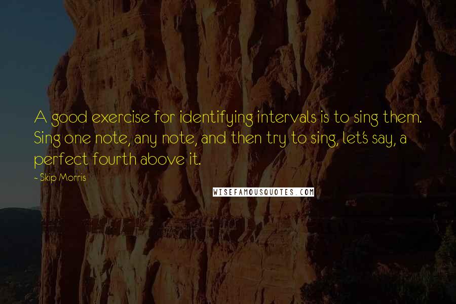 Skip Morris Quotes: A good exercise for identifying intervals is to sing them. Sing one note, any note, and then try to sing, let's say, a perfect fourth above it.