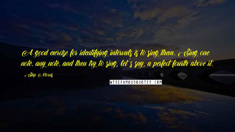 Skip Morris Quotes: A good exercise for identifying intervals is to sing them. Sing one note, any note, and then try to sing, let's say, a perfect fourth above it.