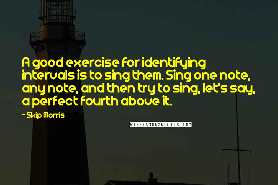 Skip Morris Quotes: A good exercise for identifying intervals is to sing them. Sing one note, any note, and then try to sing, let's say, a perfect fourth above it.