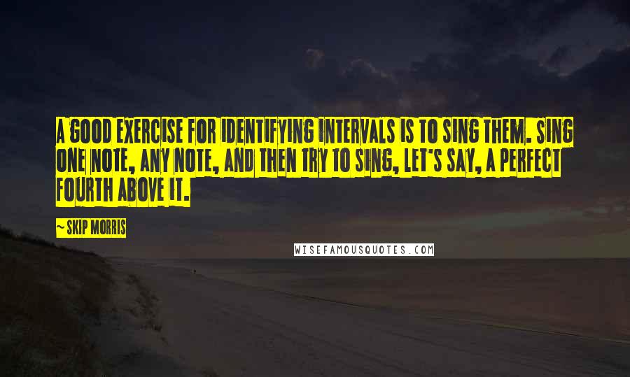 Skip Morris Quotes: A good exercise for identifying intervals is to sing them. Sing one note, any note, and then try to sing, let's say, a perfect fourth above it.