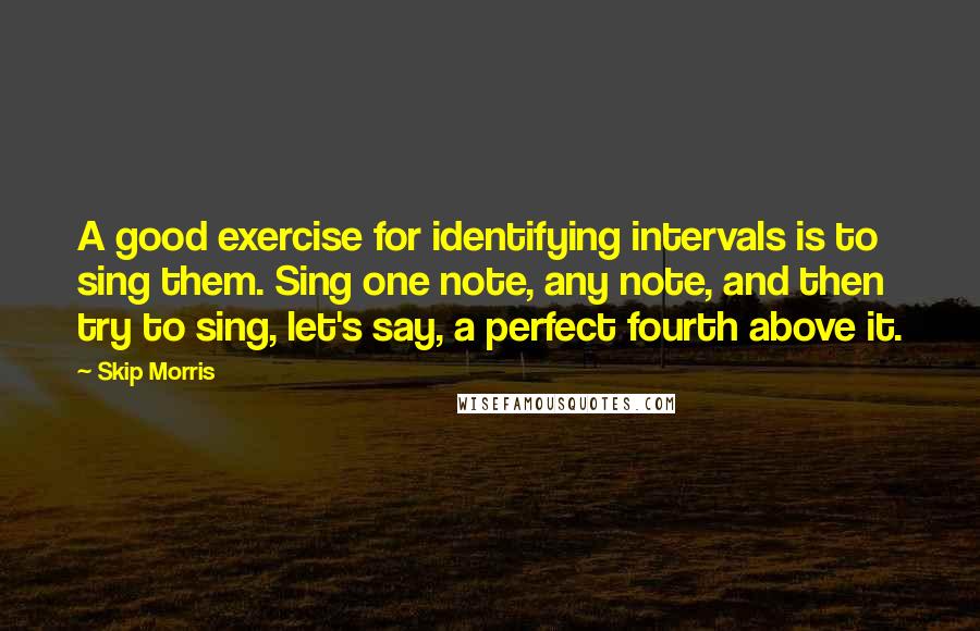 Skip Morris Quotes: A good exercise for identifying intervals is to sing them. Sing one note, any note, and then try to sing, let's say, a perfect fourth above it.