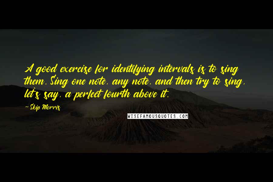 Skip Morris Quotes: A good exercise for identifying intervals is to sing them. Sing one note, any note, and then try to sing, let's say, a perfect fourth above it.
