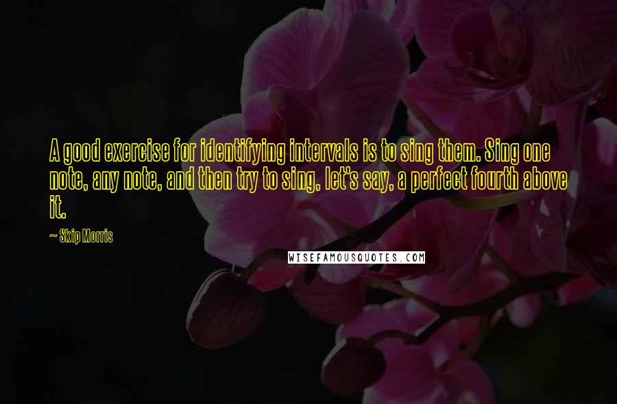 Skip Morris Quotes: A good exercise for identifying intervals is to sing them. Sing one note, any note, and then try to sing, let's say, a perfect fourth above it.