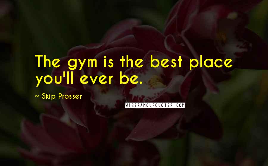 Skip Prosser Quotes: The gym is the best place you'll ever be.