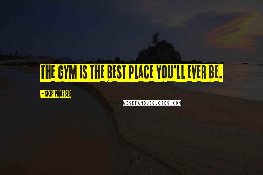 Skip Prosser Quotes: The gym is the best place you'll ever be.
