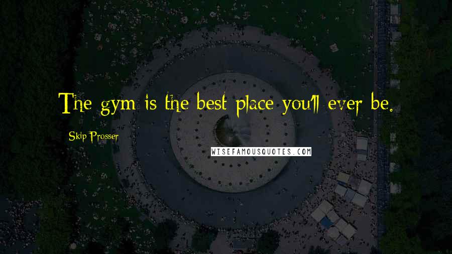 Skip Prosser Quotes: The gym is the best place you'll ever be.