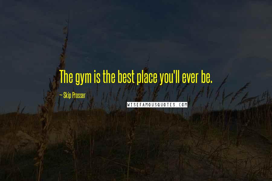 Skip Prosser Quotes: The gym is the best place you'll ever be.