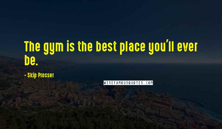 Skip Prosser Quotes: The gym is the best place you'll ever be.