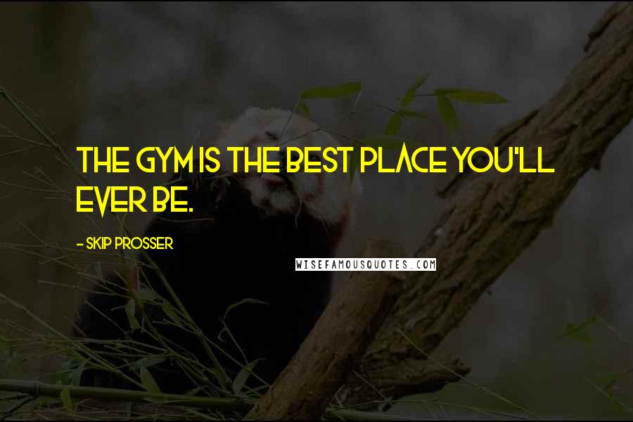 Skip Prosser Quotes: The gym is the best place you'll ever be.