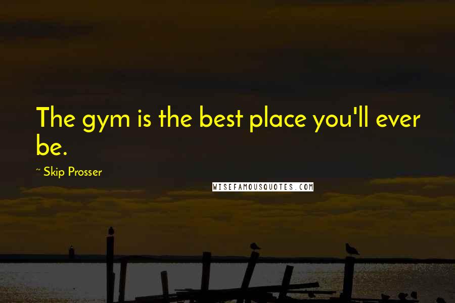 Skip Prosser Quotes: The gym is the best place you'll ever be.