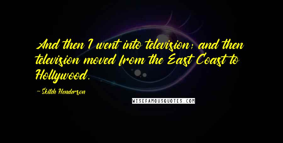 Skitch Henderson Quotes: And then I went into television; and then television moved from the East Coast to Hollywood.