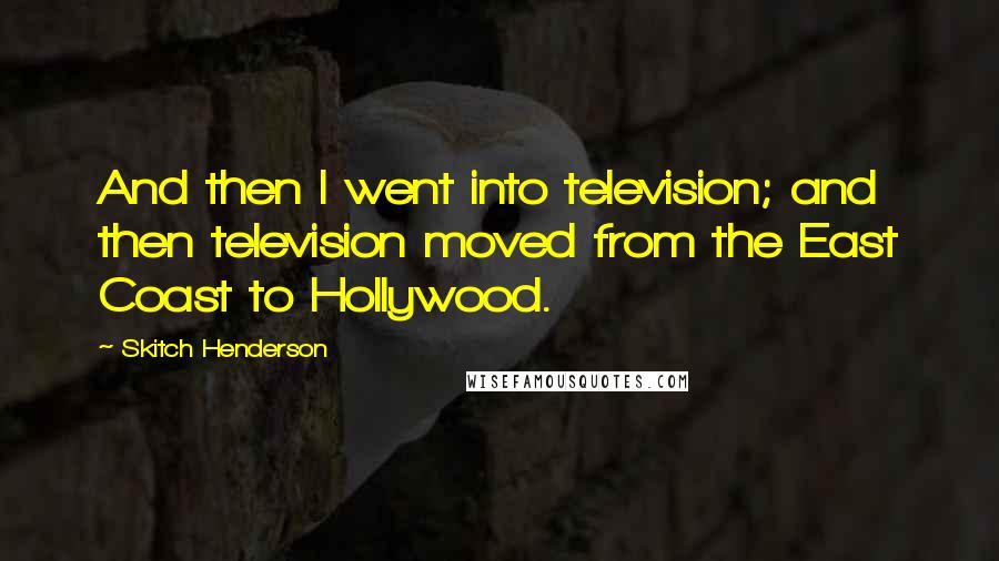Skitch Henderson Quotes: And then I went into television; and then television moved from the East Coast to Hollywood.