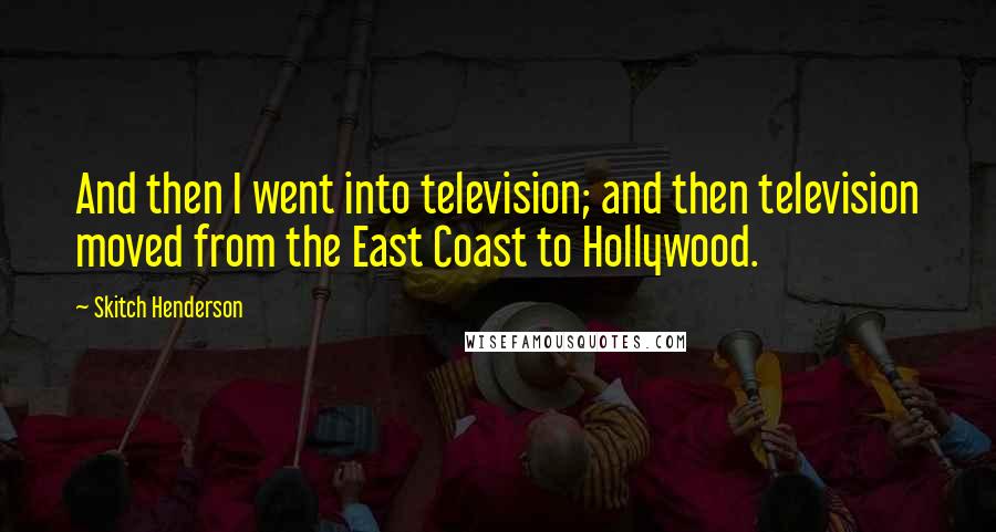 Skitch Henderson Quotes: And then I went into television; and then television moved from the East Coast to Hollywood.