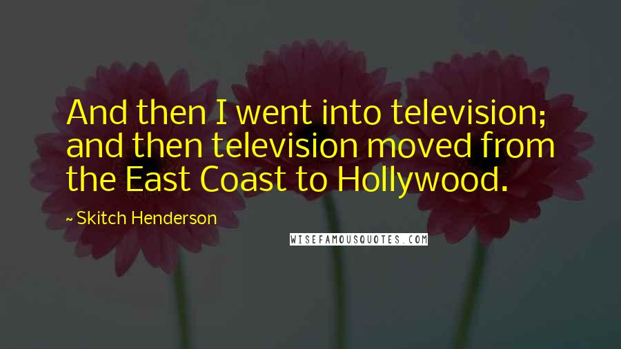 Skitch Henderson Quotes: And then I went into television; and then television moved from the East Coast to Hollywood.