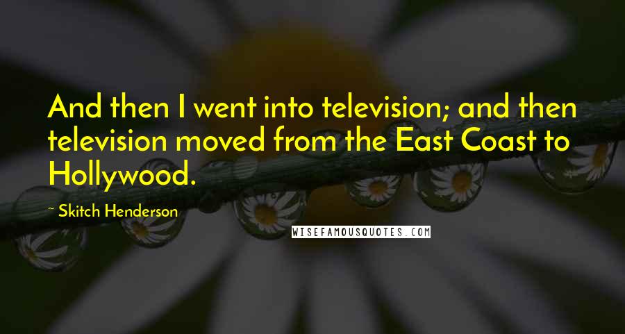 Skitch Henderson Quotes: And then I went into television; and then television moved from the East Coast to Hollywood.