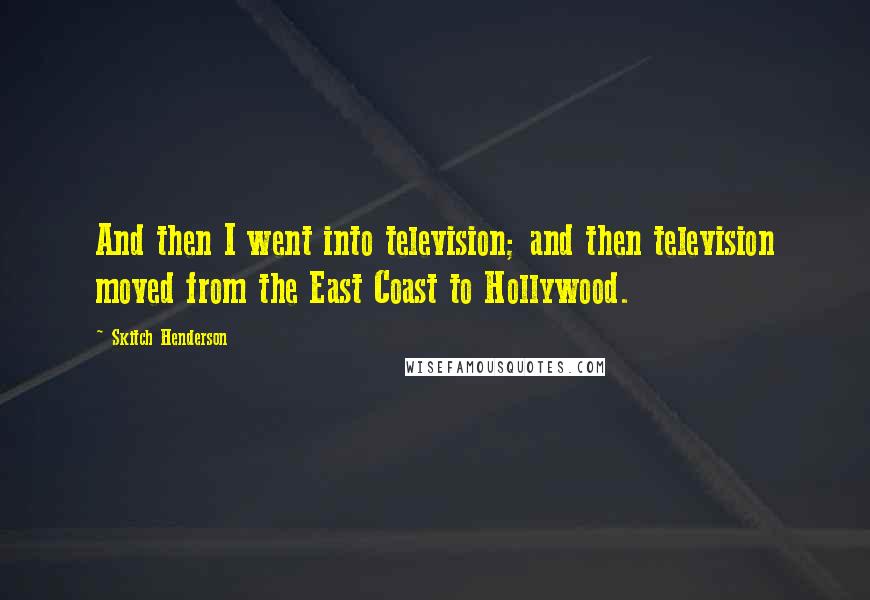 Skitch Henderson Quotes: And then I went into television; and then television moved from the East Coast to Hollywood.