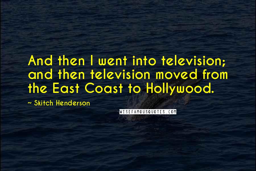 Skitch Henderson Quotes: And then I went into television; and then television moved from the East Coast to Hollywood.