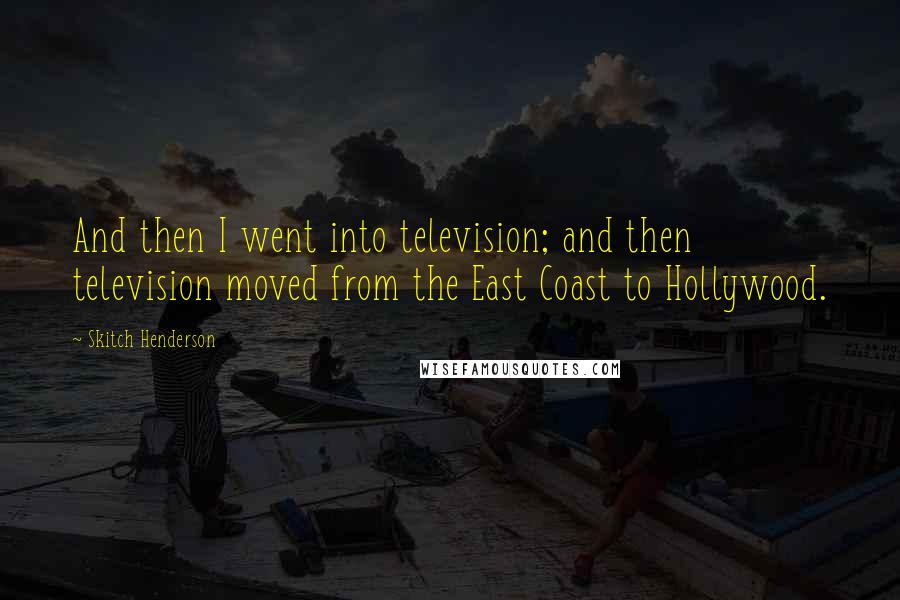 Skitch Henderson Quotes: And then I went into television; and then television moved from the East Coast to Hollywood.