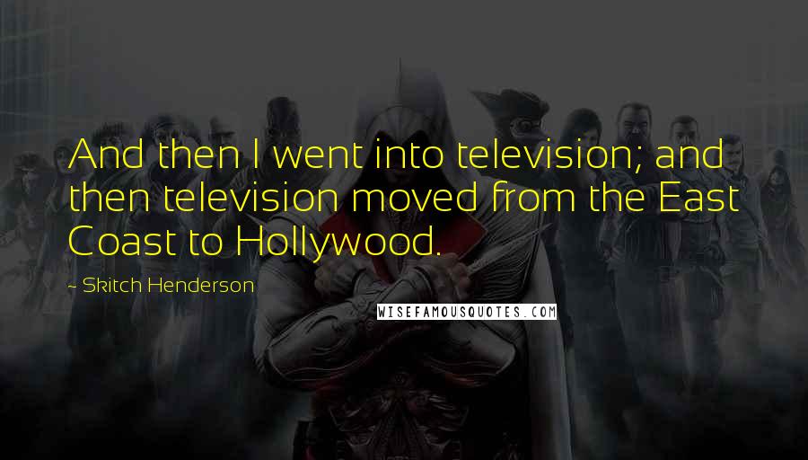 Skitch Henderson Quotes: And then I went into television; and then television moved from the East Coast to Hollywood.