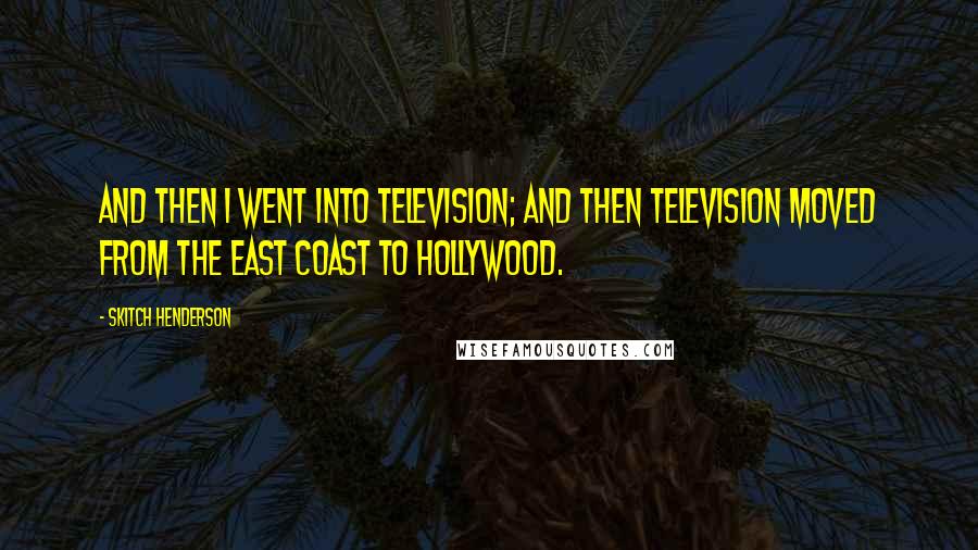 Skitch Henderson Quotes: And then I went into television; and then television moved from the East Coast to Hollywood.