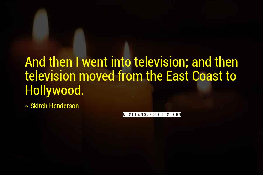 Skitch Henderson Quotes: And then I went into television; and then television moved from the East Coast to Hollywood.