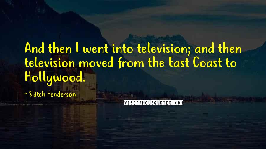 Skitch Henderson Quotes: And then I went into television; and then television moved from the East Coast to Hollywood.
