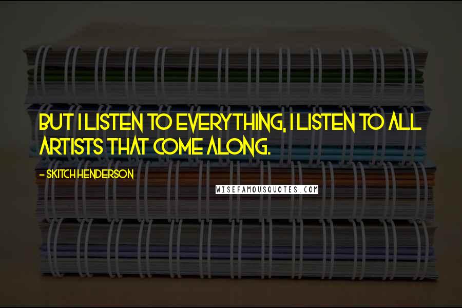 Skitch Henderson Quotes: But I listen to everything, I listen to all artists that come along.