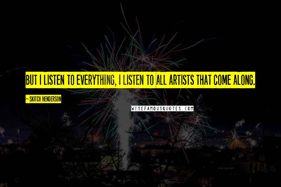 Skitch Henderson Quotes: But I listen to everything, I listen to all artists that come along.