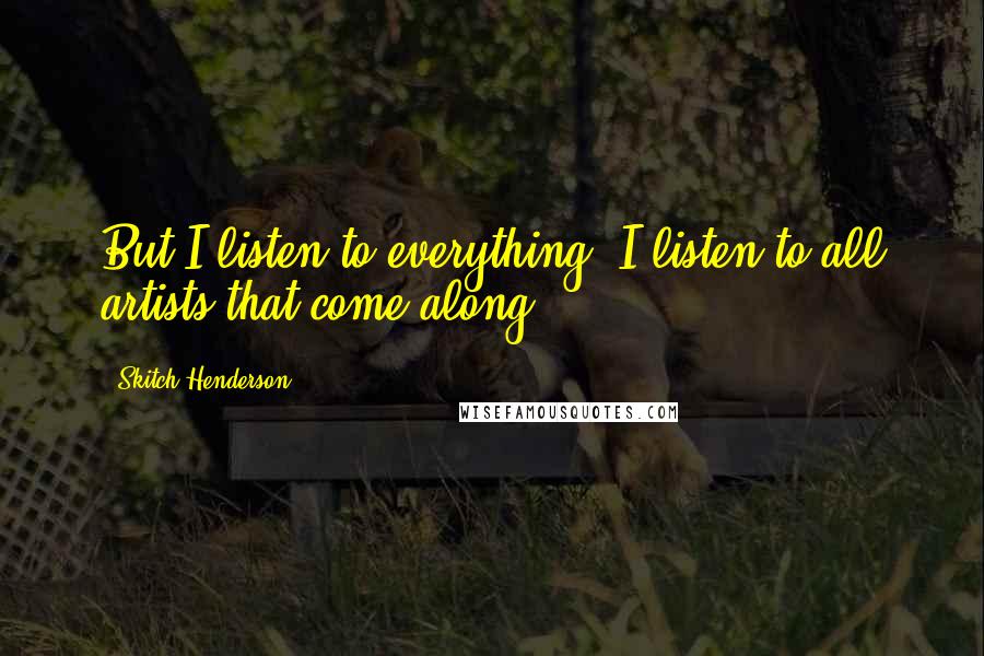 Skitch Henderson Quotes: But I listen to everything, I listen to all artists that come along.