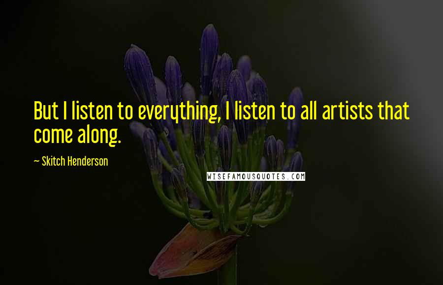 Skitch Henderson Quotes: But I listen to everything, I listen to all artists that come along.