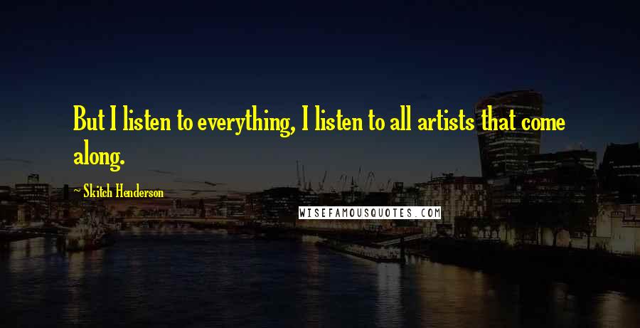 Skitch Henderson Quotes: But I listen to everything, I listen to all artists that come along.