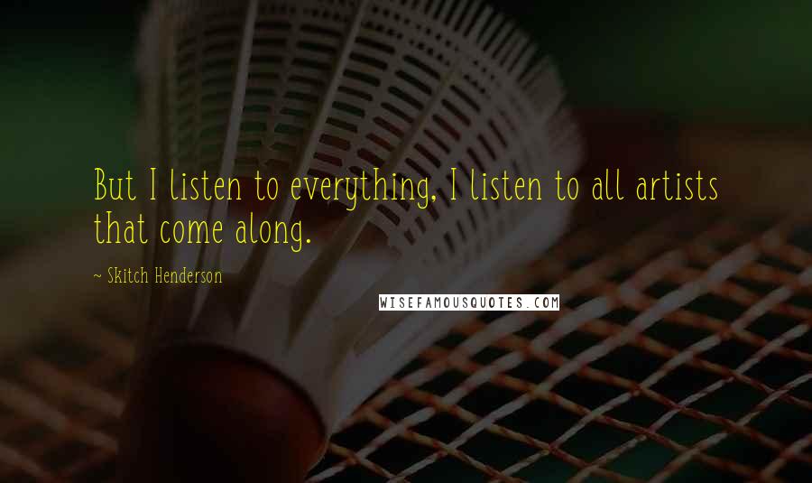 Skitch Henderson Quotes: But I listen to everything, I listen to all artists that come along.