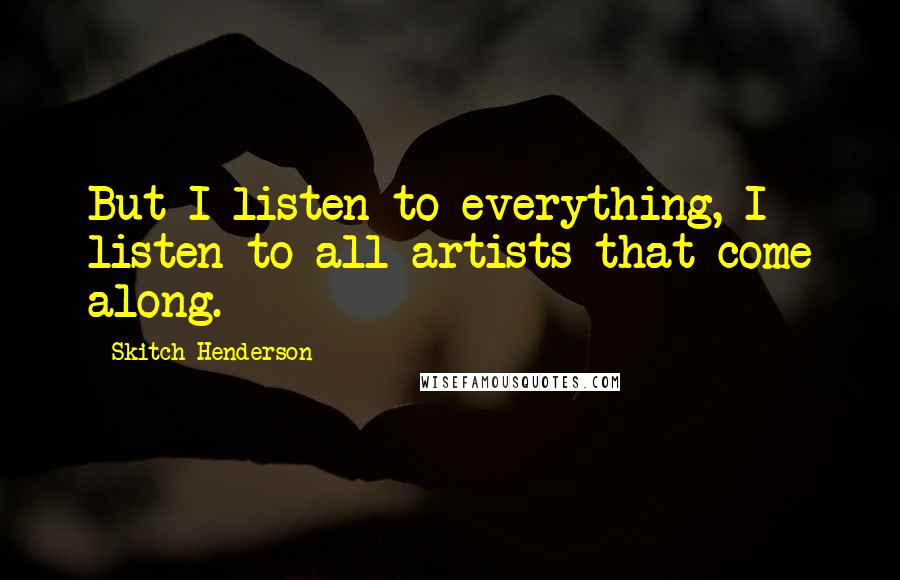 Skitch Henderson Quotes: But I listen to everything, I listen to all artists that come along.