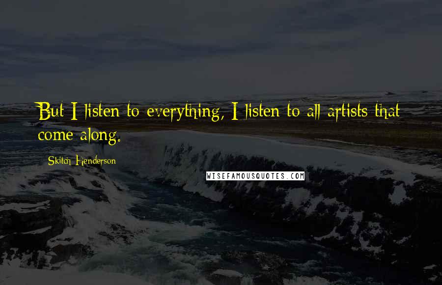 Skitch Henderson Quotes: But I listen to everything, I listen to all artists that come along.