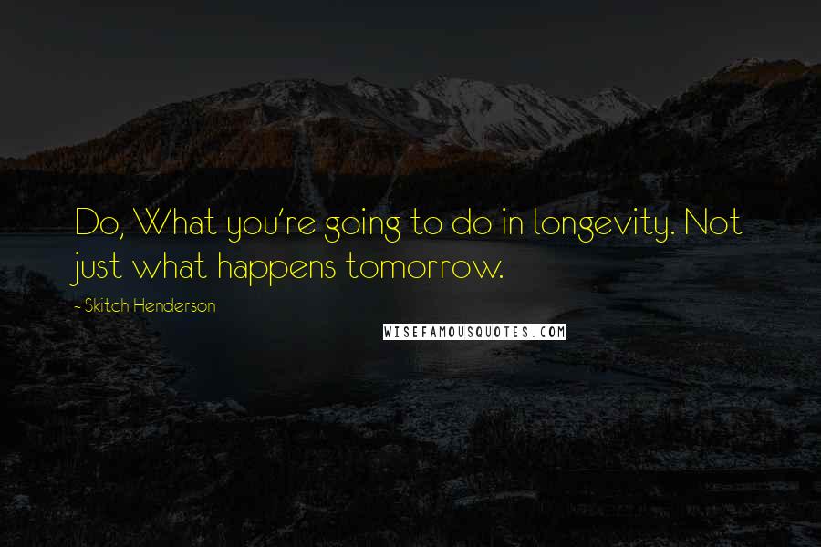 Skitch Henderson Quotes: Do, What you're going to do in longevity. Not just what happens tomorrow.