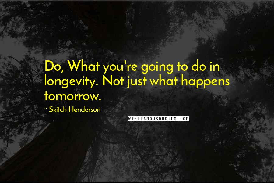 Skitch Henderson Quotes: Do, What you're going to do in longevity. Not just what happens tomorrow.