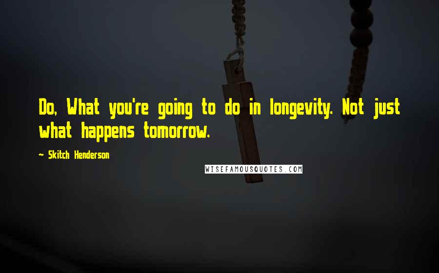Skitch Henderson Quotes: Do, What you're going to do in longevity. Not just what happens tomorrow.