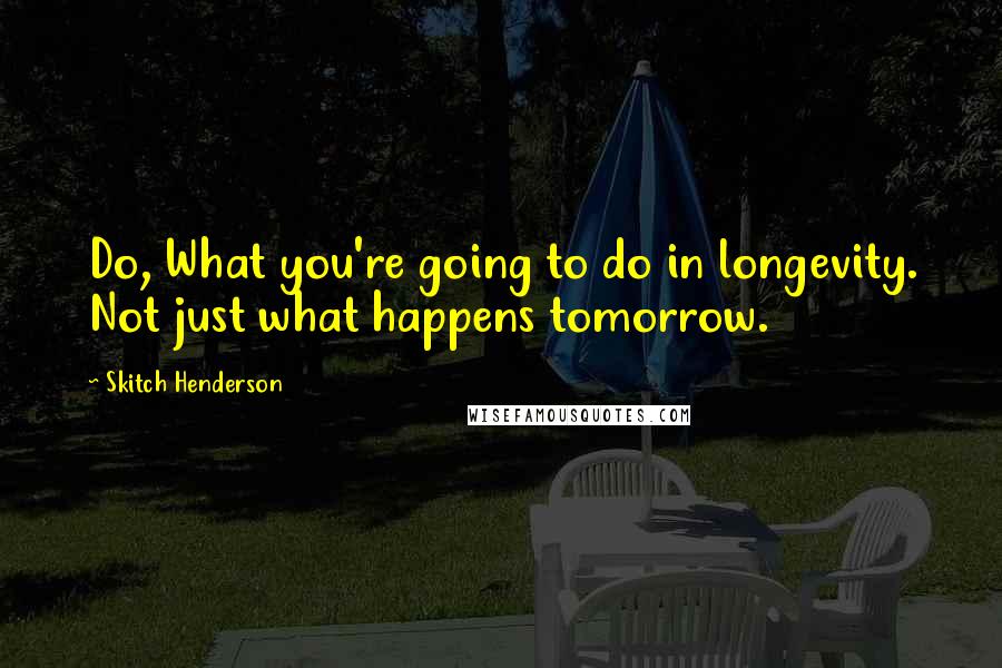 Skitch Henderson Quotes: Do, What you're going to do in longevity. Not just what happens tomorrow.