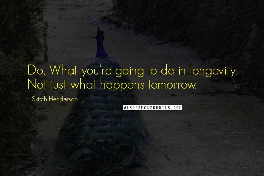 Skitch Henderson Quotes: Do, What you're going to do in longevity. Not just what happens tomorrow.