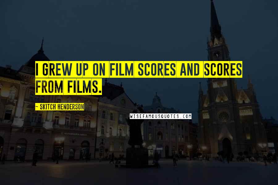 Skitch Henderson Quotes: I grew up on film scores and scores from films.