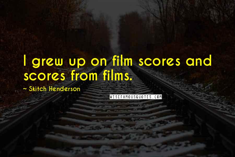 Skitch Henderson Quotes: I grew up on film scores and scores from films.