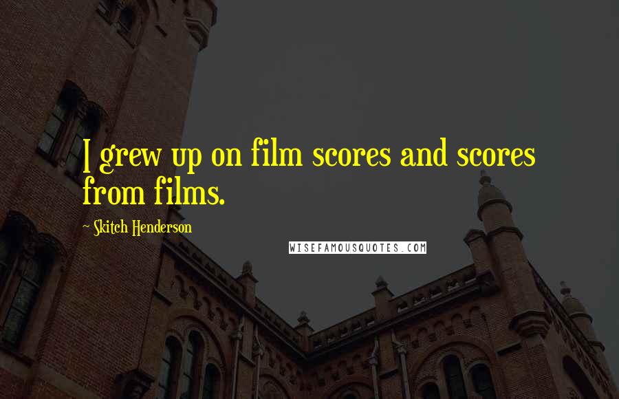 Skitch Henderson Quotes: I grew up on film scores and scores from films.
