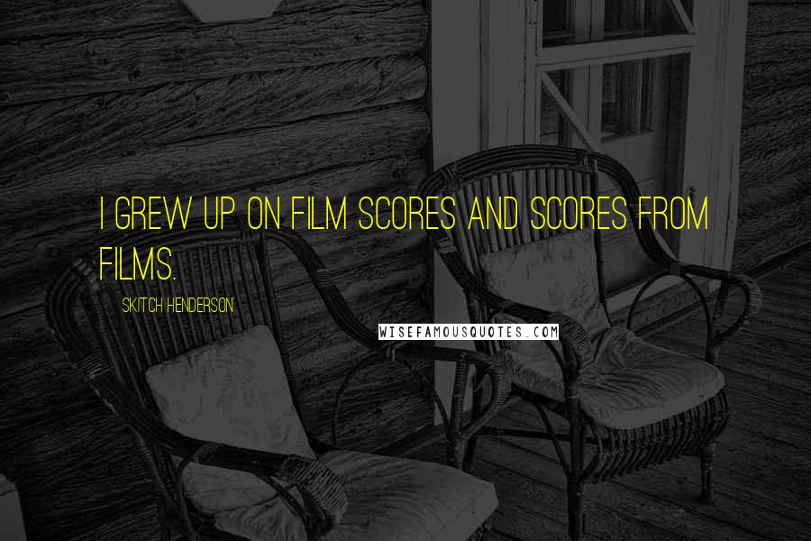 Skitch Henderson Quotes: I grew up on film scores and scores from films.